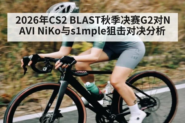 2026年CS2 BLAST秋季决赛G2对NAVI NiKo与s1mple狙击对决分析（kaiyun）