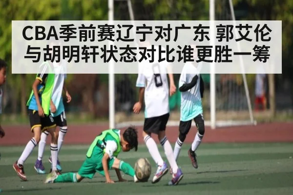 CBA季前赛辽宁对广东 郭艾伦与胡明轩状态对比谁更胜一筹（kaiyun）